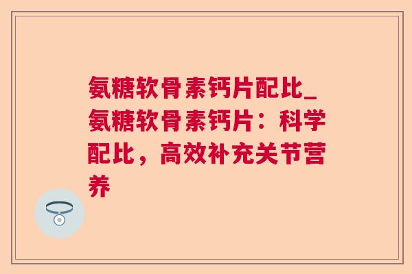氨糖软骨素钙片配比_氨糖软骨素钙片：科学配比，高效补充关节营养