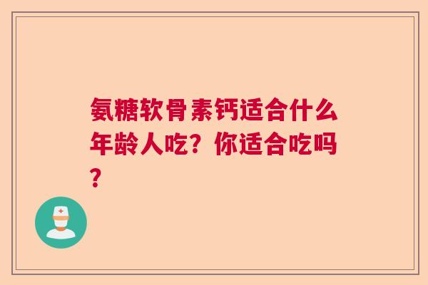 氨糖软骨素钙适合什么年龄人吃？你适合吃吗？