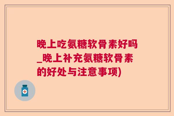 晚上吃氨糖软骨素好吗_晚上补充氨糖软骨素的好处与注意事项)