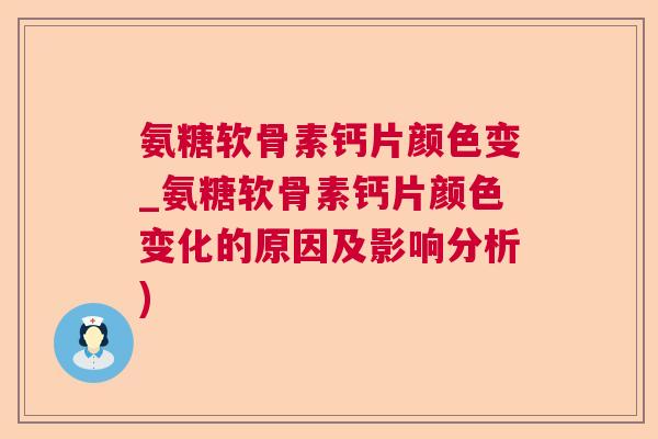 氨糖软骨素钙片颜色变_氨糖软骨素钙片颜色变化的原因及影响分析)