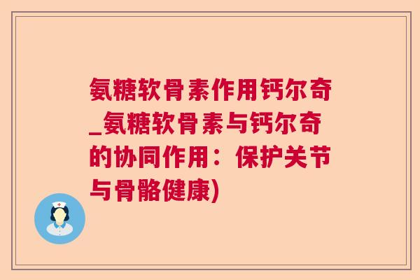 氨糖软骨素作用钙尔奇_氨糖软骨素与钙尔奇的协同作用：保护关节与骨骼健康)