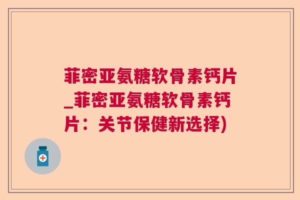菲密亚氨糖软骨素钙片_菲密亚氨糖软骨素钙片：关节保健新选择)
