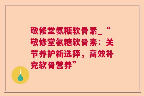 敬修堂氨糖软骨素_“敬修堂氨糖软骨素：关节养护新选择，高效补充软骨营养”
