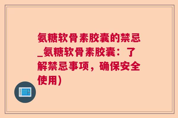 氨糖软骨素胶囊的禁忌_氨糖软骨素胶囊：了解禁忌事项，确保安全使用)