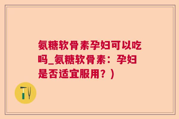 氨糖软骨素孕妇可以吃吗_氨糖软骨素：孕妇是否适宜服用？)
