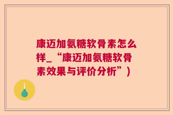 康迈加氨糖软骨素怎么样_“康迈加氨糖软骨素效果与评价分析”)