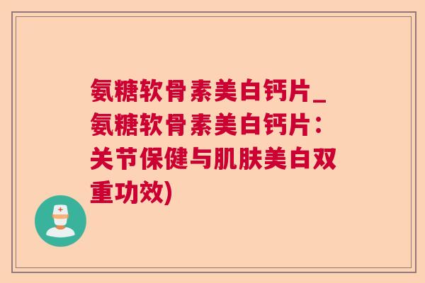 氨糖软骨素美白钙片_氨糖软骨素美白钙片：关节保健与肌肤美白双重功效)