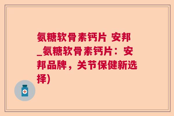 氨糖软骨素钙片 安邦_氨糖软骨素钙片：安邦品牌，关节保健新选择)