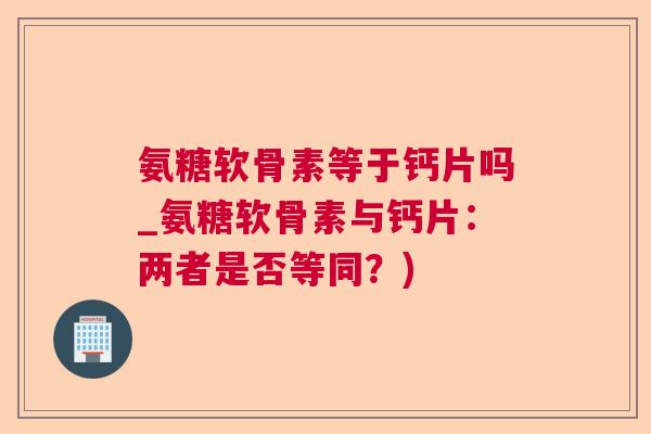 氨糖软骨素等于钙片吗_氨糖软骨素与钙片：两者是否等同？)