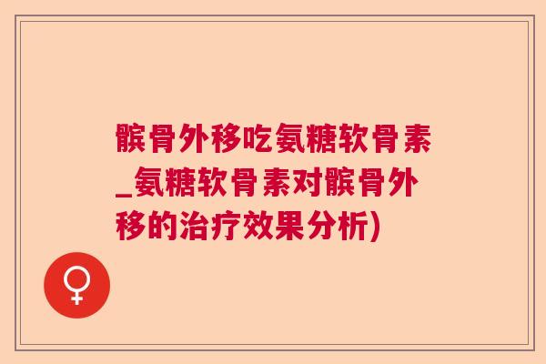 髌骨外移吃氨糖软骨素_氨糖软骨素对髌骨外移的治疗效果分析)