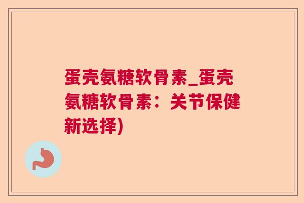 蛋壳氨糖软骨素_蛋壳氨糖软骨素：关节保健新选择)