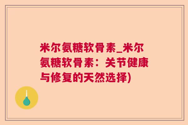 米尔氨糖软骨素_米尔氨糖软骨素：关节健康与修复的天然选择)