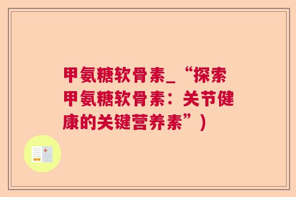 甲氨糖软骨素_“探索甲氨糖软骨素:关节健康的关键营养素”) 甲氨糖软骨素_“探索甲氨糖软骨素:关节健康的关键营养素”)