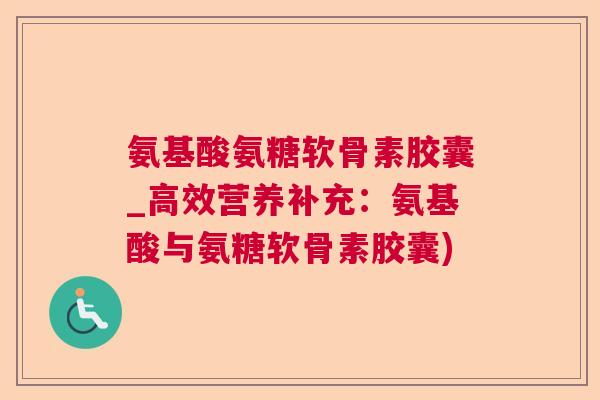 氨基酸氨糖软骨素胶囊_高效营养补充：氨基酸与氨糖软骨素胶囊)