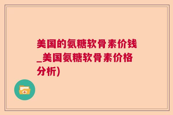 美国的氨糖软骨素价钱_美国氨糖软骨素价格分析)