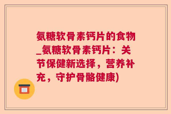 氨糖软骨素钙片的食物_氨糖软骨素钙片：关节保健新选择，营养补充，守护骨骼健康)