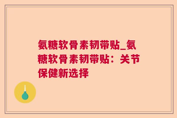 氨糖软骨素韧带贴_氨糖软骨素韧带贴：关节保健新选择