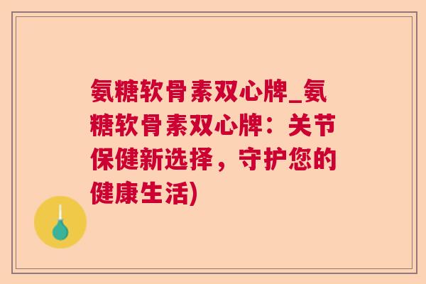 氨糖软骨素双心牌_氨糖软骨素双心牌：关节保健新选择，守护您的健康生活)