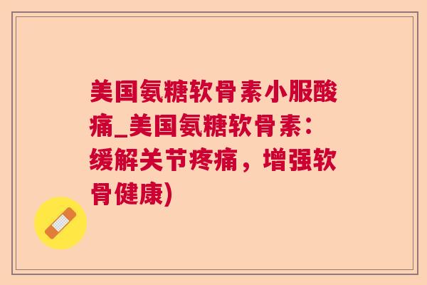 美国氨糖软骨素小服酸痛_美国氨糖软骨素：缓解关节疼痛，增强软骨健康)