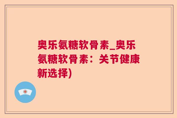 奥乐氨糖软骨素_奥乐氨糖软骨素：关节健康新选择)