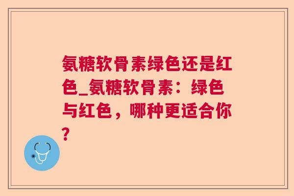 氨糖软骨素绿色还是红色_氨糖软骨素：绿色与红色，哪种更适合你？