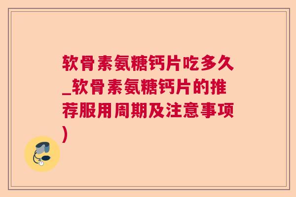 软骨素氨糖钙片吃多久_软骨素氨糖钙片的推荐服用周期及注意事项)