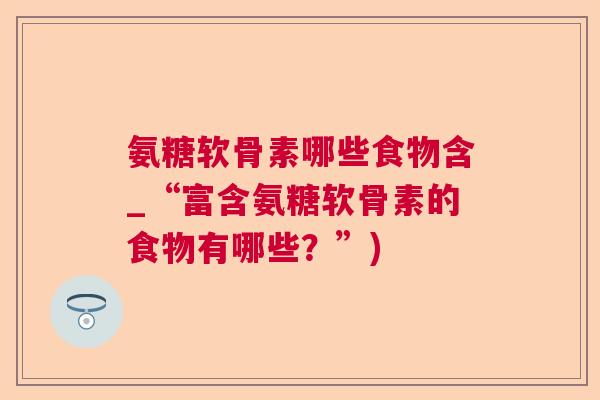 氨糖软骨素哪些食物含_“富含氨糖软骨素的食物有哪些？”)