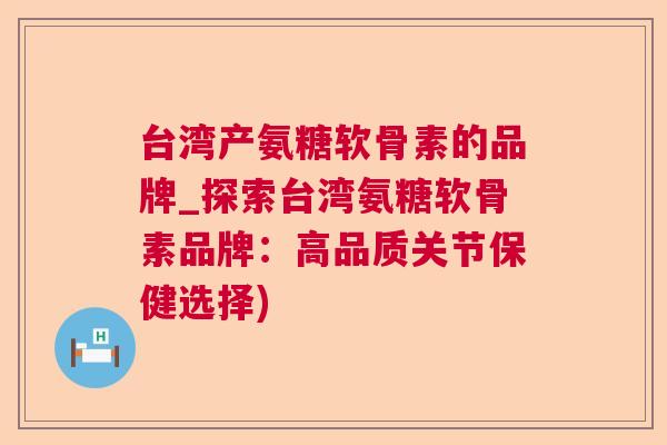台湾产氨糖软骨素的品牌_探索台湾氨糖软骨素品牌：高品质关节保健选择)