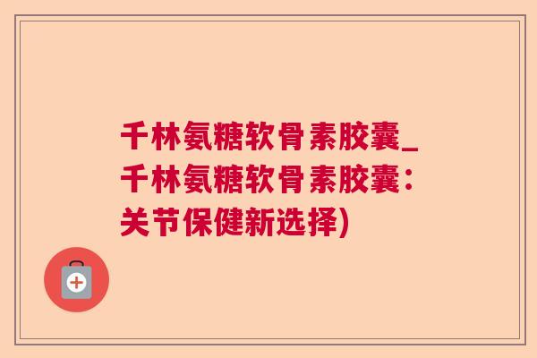 千林氨糖软骨素胶囊_千林氨糖软骨素胶囊：关节保健新选择)