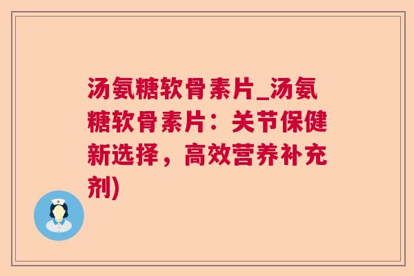 汤氨糖软骨素片_汤氨糖软骨素片：关节保健新选择，高效营养补充剂)