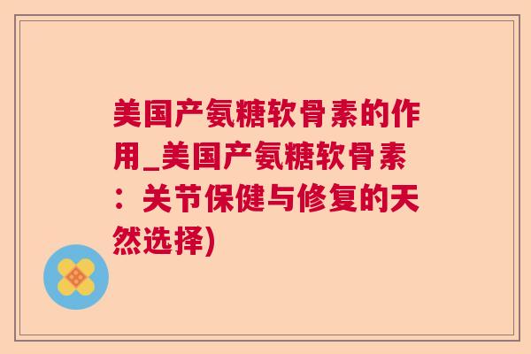 美国产氨糖软骨素的作用_美国产氨糖软骨素：关节保健与修复的天然选择)