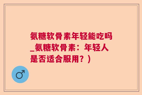 氨糖软骨素年轻能吃吗_氨糖软骨素：年轻人是否适合服用？)