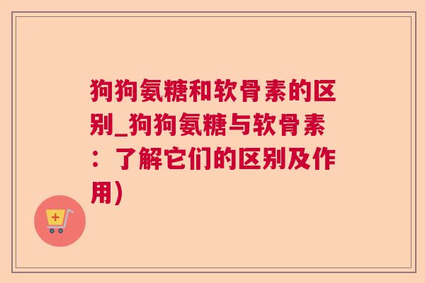 狗狗氨糖和软骨素的区别_狗狗氨糖与软骨素：了解它们的区别及作用)