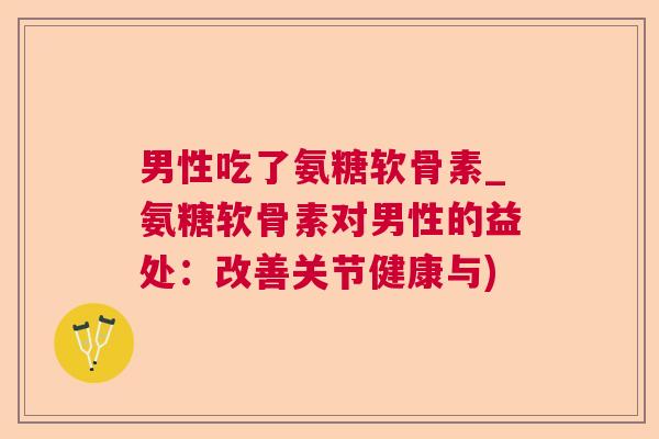 男性吃了氨糖软骨素_氨糖软骨素对男性的益处：改善关节健康与)