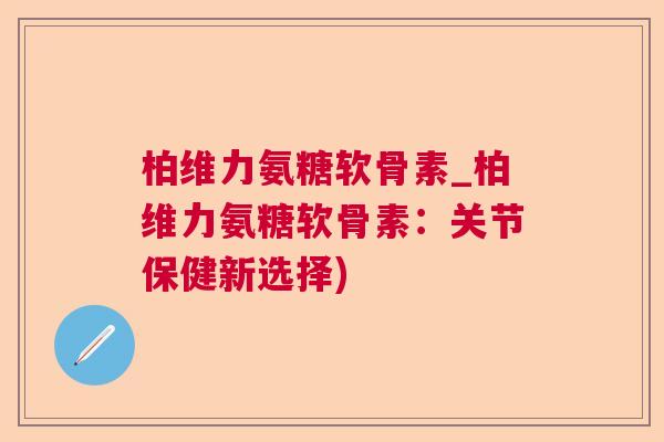 柏维力氨糖软骨素_柏维力氨糖软骨素：关节保健新选择)