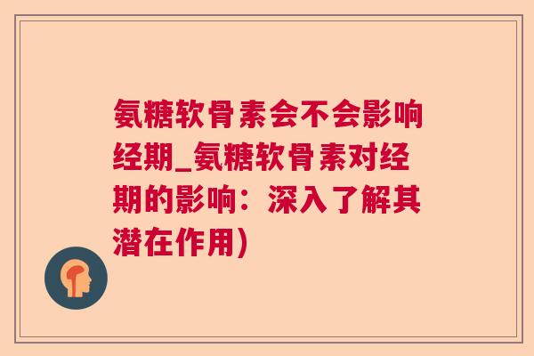 氨糖软骨素会不会影响经期_氨糖软骨素对经期的影响:深入了解其潜在作用) 氨糖软骨素会不会影响经期_氨糖软骨素对经期的影响:深入了解其潜在作用)