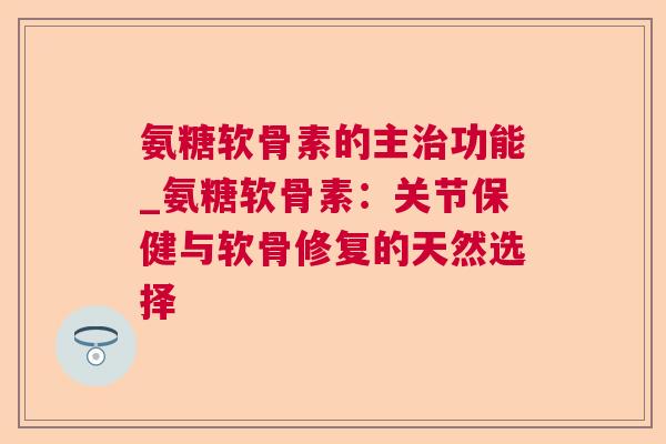 氨糖软骨素的主治功能_氨糖软骨素：关节保健与软骨修复的天然选择