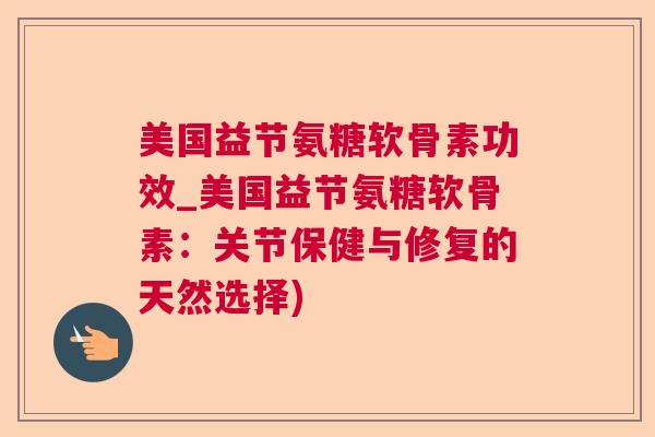 美国益节氨糖软骨素功效_美国益节氨糖软骨素：关节保健与修复的天然选择)