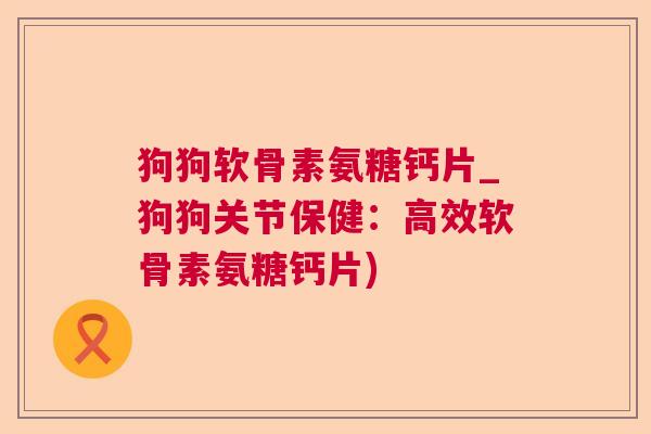 狗狗软骨素氨糖钙片_狗狗关节保健：高效软骨素氨糖钙片)