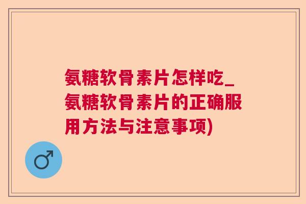 氨糖软骨素片怎样吃_氨糖软骨素片的正确服用方法与注意事项)
