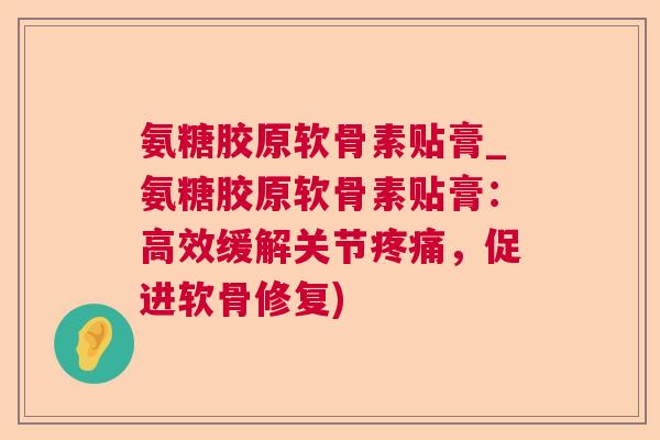 氨糖胶原软骨素贴膏_氨糖胶原软骨素贴膏：高效缓解关节疼痛，促进软骨修复)