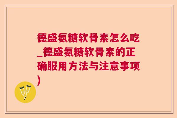 德盛氨糖软骨素怎么吃_德盛氨糖软骨素的正确服用方法与注意事项)