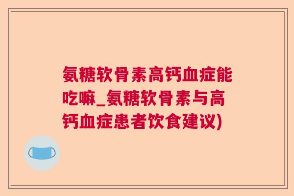 氨糖软骨素高钙血症能吃嘛_氨糖软骨素与高钙血症患者饮食建议)