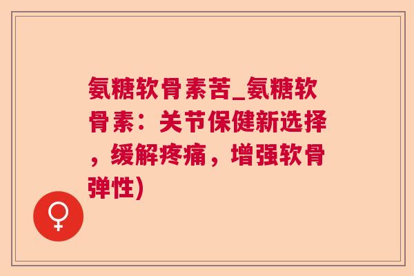 氨糖软骨素苦_氨糖软骨素：关节保健新选择，缓解疼痛，增强软骨弹性)
