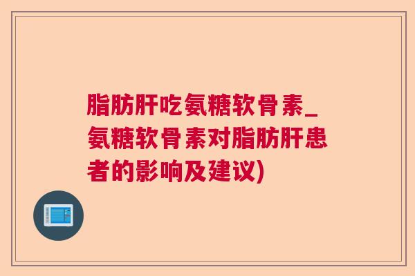 脂肪肝吃氨糖软骨素_氨糖软骨素对脂肪肝患者的影响及建议)