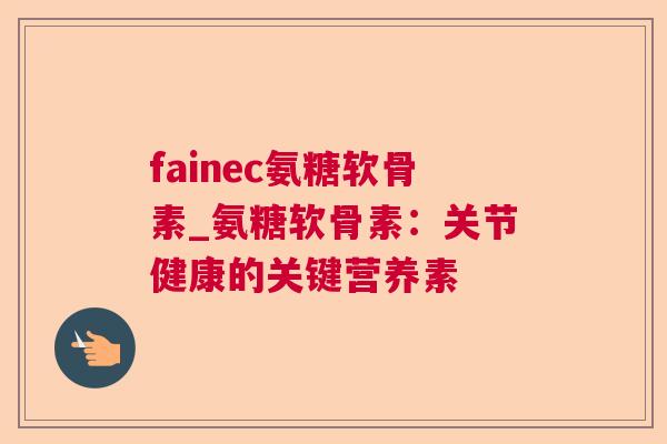 fainec氨糖软骨素_氨糖软骨素：关节健康的关键营养素