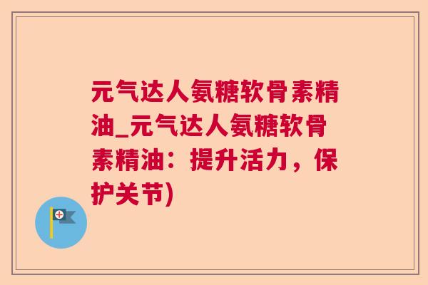 元气达人氨糖软骨素精油_元气达人氨糖软骨素精油:提升活力,保护关节) 元气达人氨糖软骨素精油_元气达人氨糖软骨素精油:提升活力,保护关节)