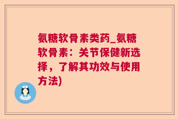 氨糖软骨素类药_氨糖软骨素：关节保健新选择，了解其功效与使用方法)