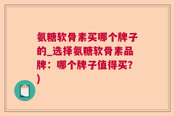 氨糖软骨素买哪个牌子的_选择氨糖软骨素品牌：哪个牌子值得买？)