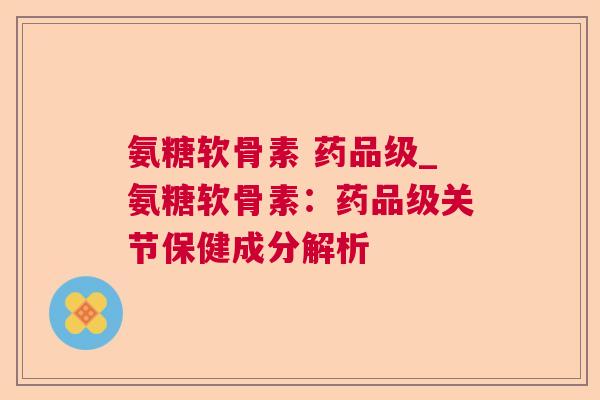 氨糖软骨素 药品级_氨糖软骨素：药品级关节保健成分解析